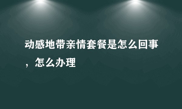 动感地带亲情套餐是怎么回事，怎么办理