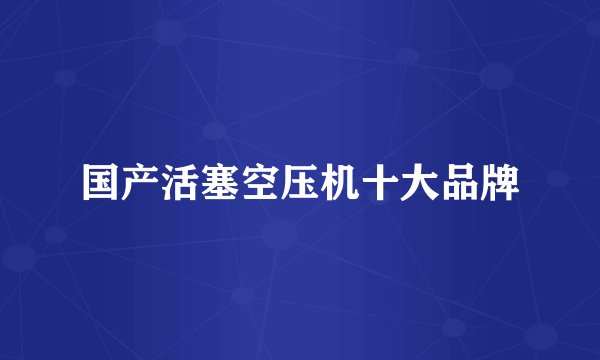 国产活塞空压机十大品牌