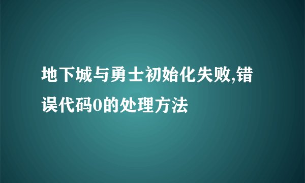 地下城与勇士初始化失败,错误代码0的处理方法