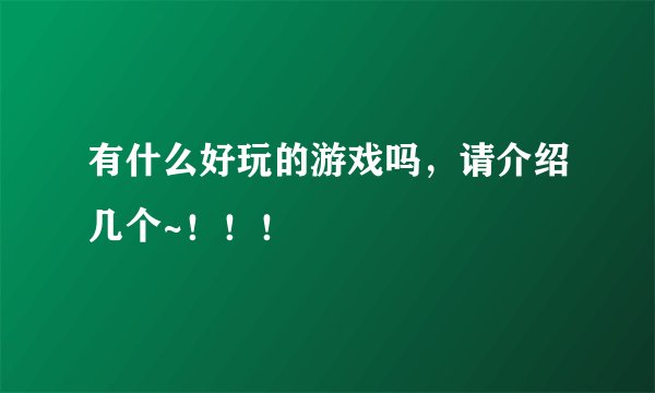 有什么好玩的游戏吗，请介绍几个~！！！