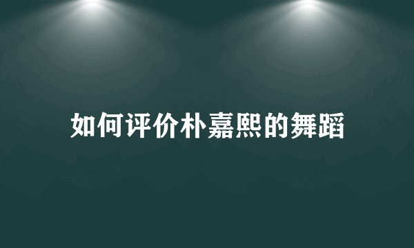 如何评价朴嘉熙的舞蹈
