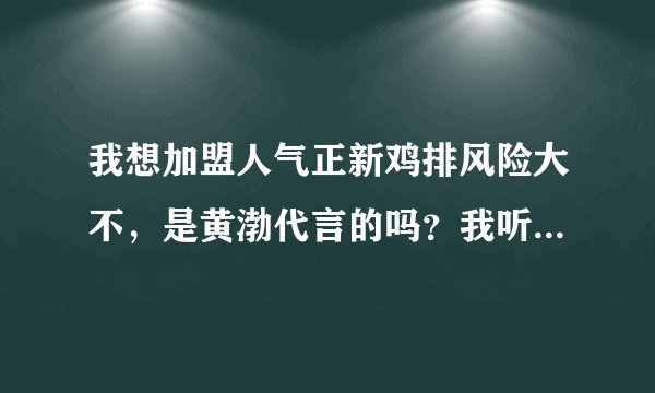 我想加盟人气正新鸡排风险大不，是黄渤代言的吗？我听说是仿的正新