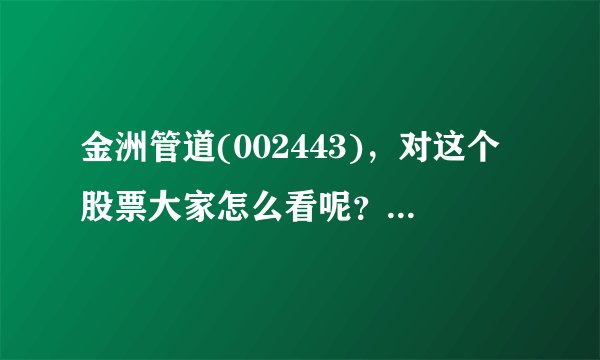 金洲管道(002443)，对这个股票大家怎么看呢？有什么好的建议吗