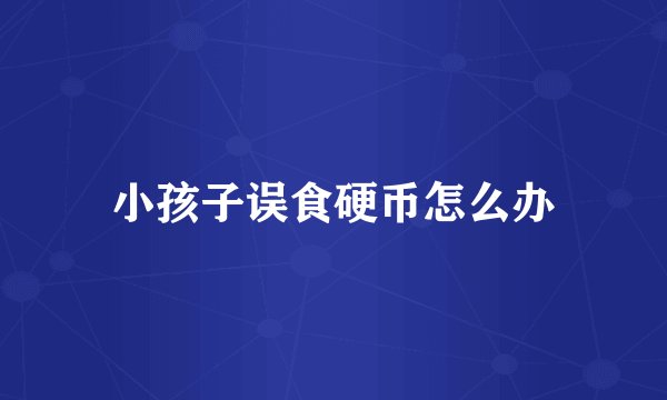 小孩子误食硬币怎么办