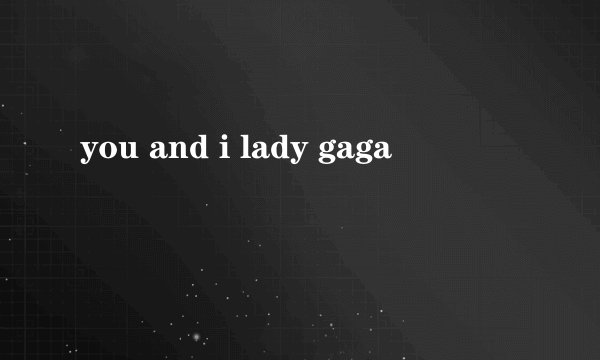 you and i lady gaga