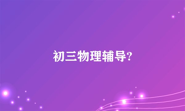 初三物理辅导?