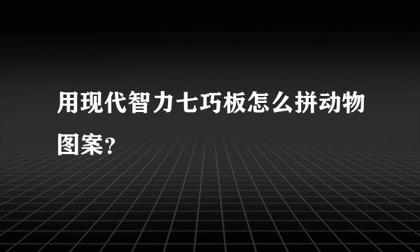 用现代智力七巧板怎么拼动物图案?