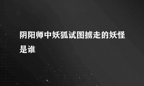 阴阳师中妖狐试图掳走的妖怪是谁