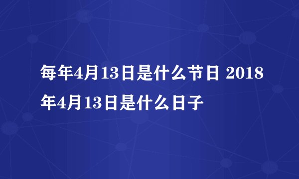 每年4月13日是什么节日 2018年4月13日是什么日子