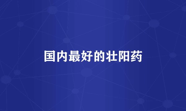 国内最好的壮阳药