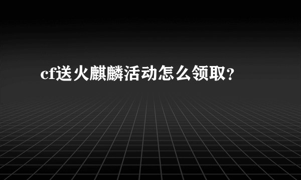 cf送火麒麟活动怎么领取？