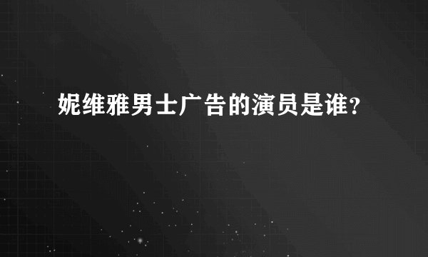 妮维雅男士广告的演员是谁？