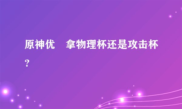 原神优菈拿物理杯还是攻击杯？