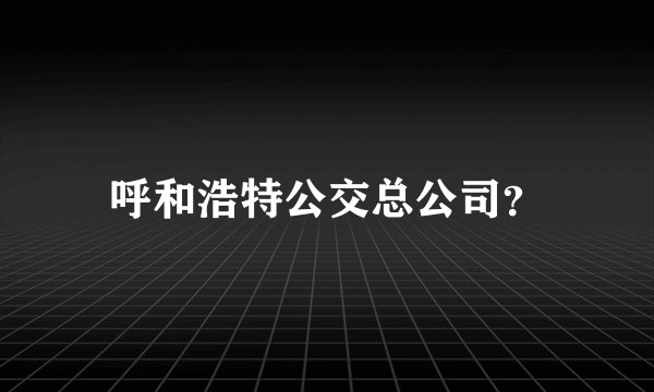 呼和浩特公交总公司？