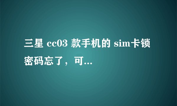 三星 cc03 款手机的 sim卡锁 密码忘了，可以解开吗？？