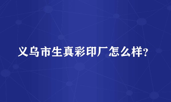 义乌市生真彩印厂怎么样？