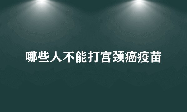 哪些人不能打宫颈癌疫苗