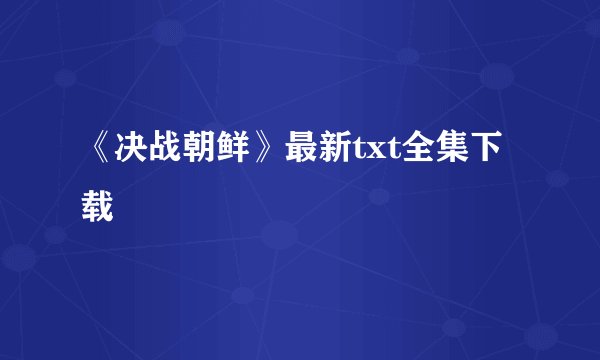 《决战朝鲜》最新txt全集下载