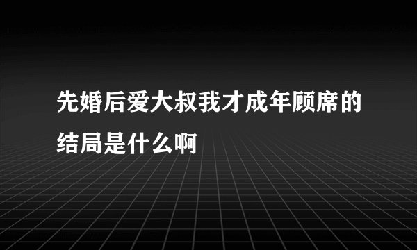 先婚后爱大叔我才成年顾席的结局是什么啊