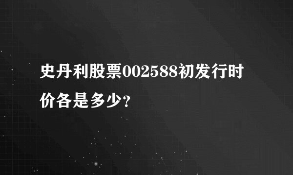 史丹利股票002588初发行时价各是多少？