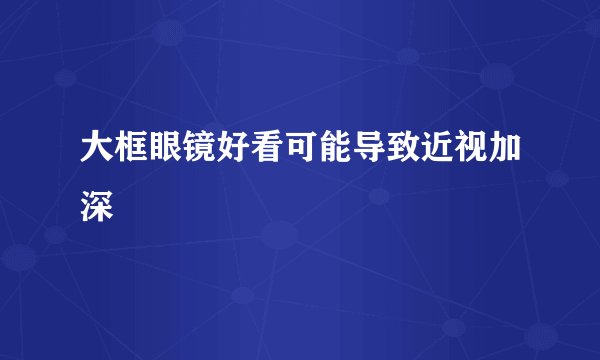 大框眼镜好看可能导致近视加深