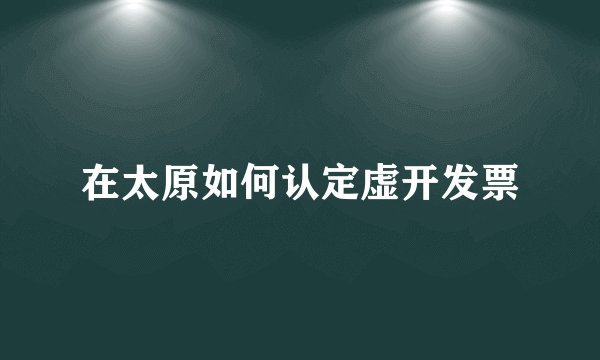 在太原如何认定虚开发票