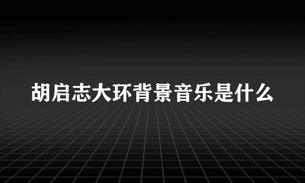 胡启志大环背景音乐是什么