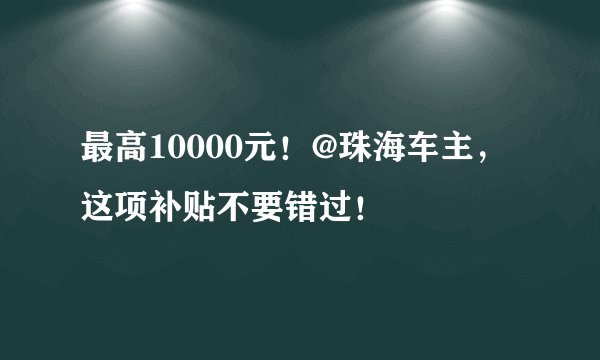 最高10000元！@珠海车主，这项补贴不要错过！