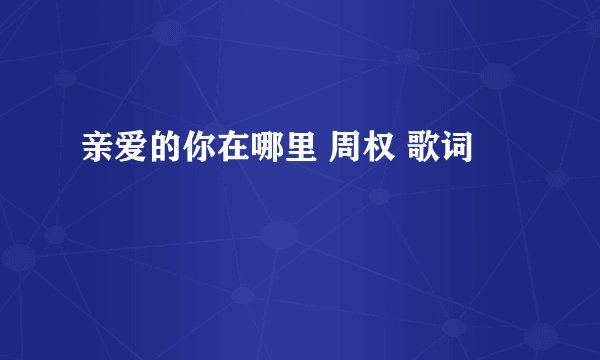 亲爱的你在哪里 周权 歌词