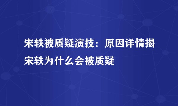 宋轶被质疑演技：原因详情揭宋轶为什么会被质疑