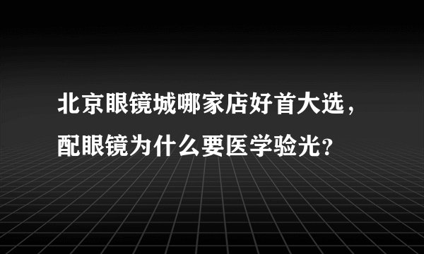 北京眼镜城哪家店好首大选,配眼镜为什么要医学验光?