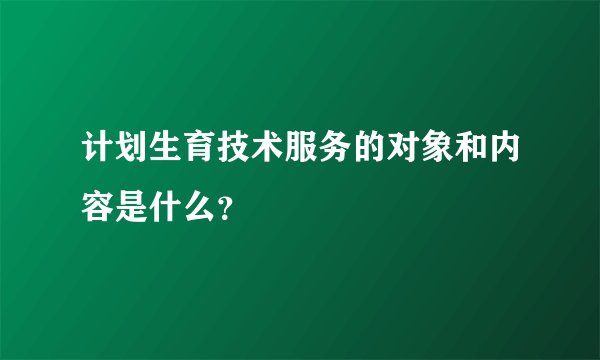 计划生育技术服务的对象和内容是什么？