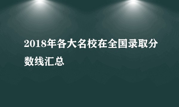 2018年各大名校在全国录取分数线汇总