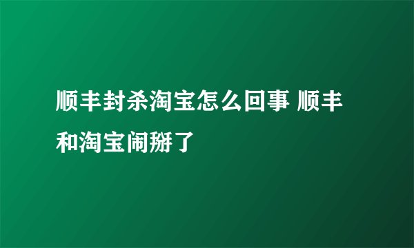 顺丰封杀淘宝怎么回事 顺丰和淘宝闹掰了