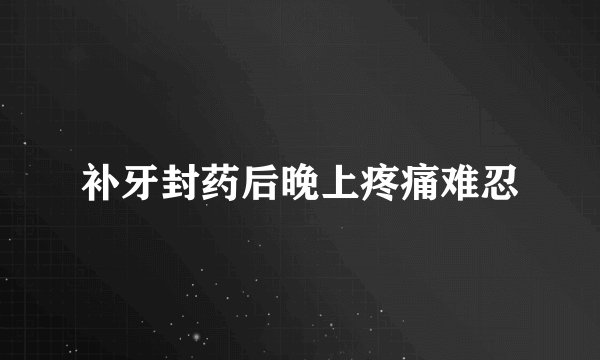 补牙封药后晚上疼痛难忍