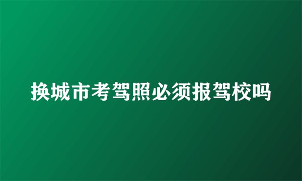 换城市考驾照必须报驾校吗