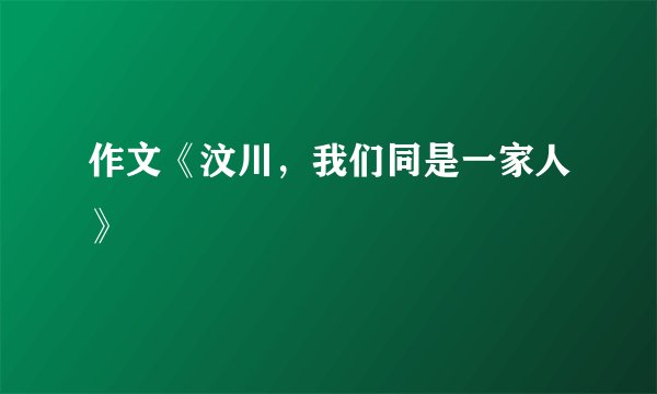作文《汶川，我们同是一家人》