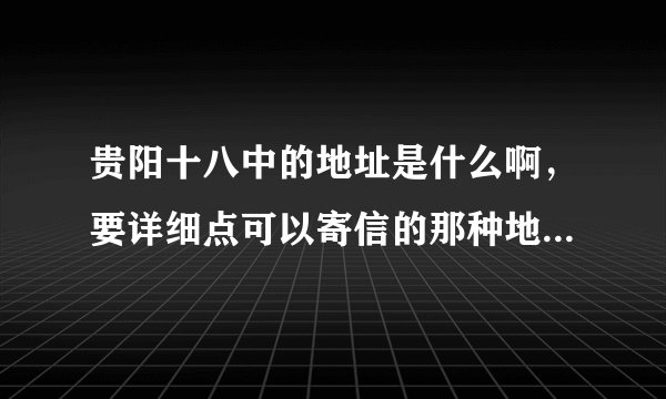 贵阳十八中的地址是什么啊，要详细点可以寄信的那种地址！还有邮编