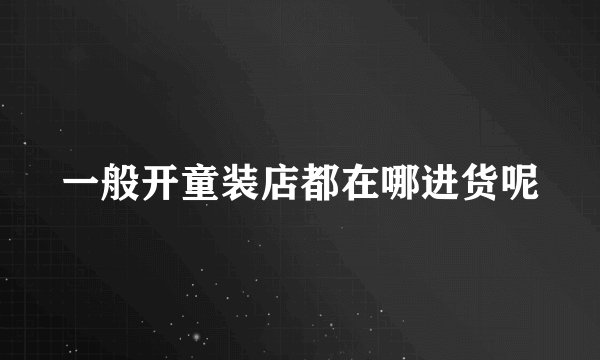 一般开童装店都在哪进货呢