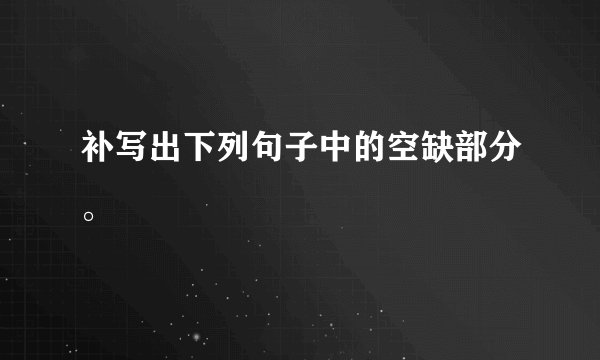 补写出下列句子中的空缺部分。