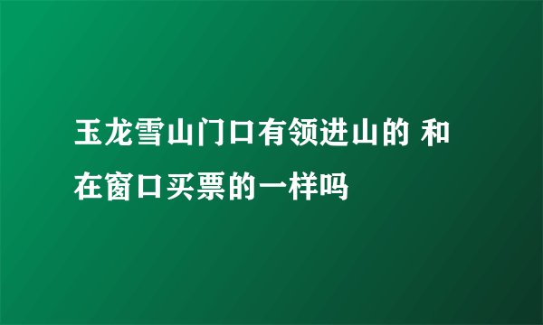 玉龙雪山门口有领进山的 和在窗口买票的一样吗