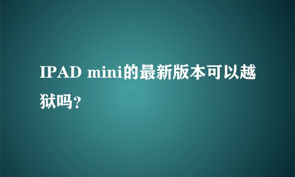 IPAD mini的最新版本可以越狱吗?