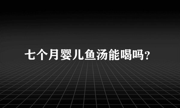 七个月婴儿鱼汤能喝吗？