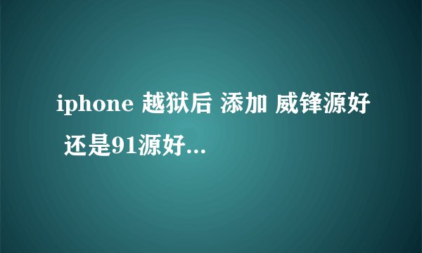 iphone 越狱后 添加 威锋源好 还是91源好 他们有什么不同吧 越详细越好