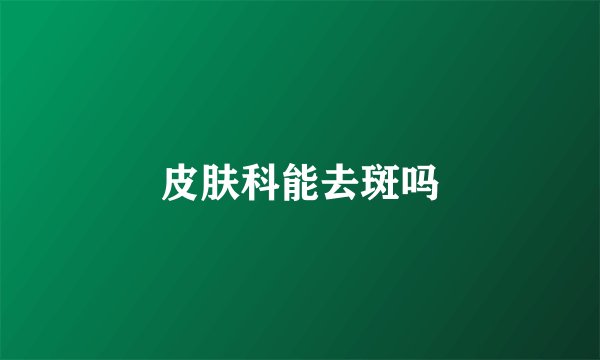 皮肤科能去斑吗
