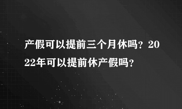 产假可以提前三个月休吗?2022年可以提前休产假吗?