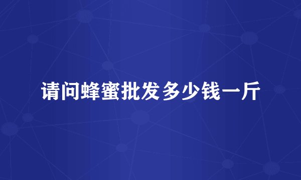 请问蜂蜜批发多少钱一斤