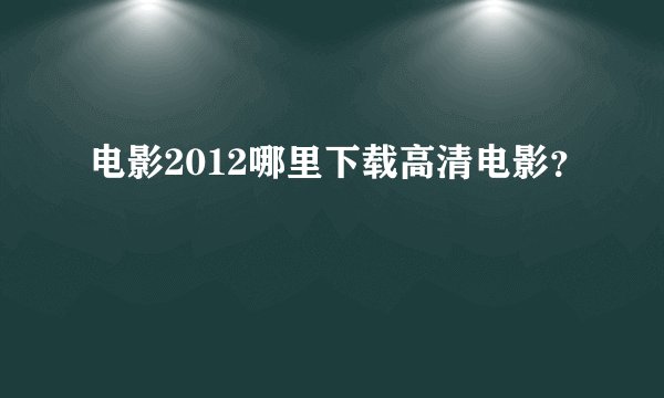 电影2012哪里下载高清电影？