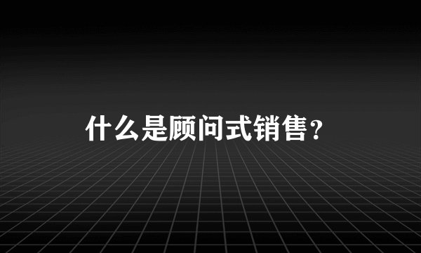 什么是顾问式销售？