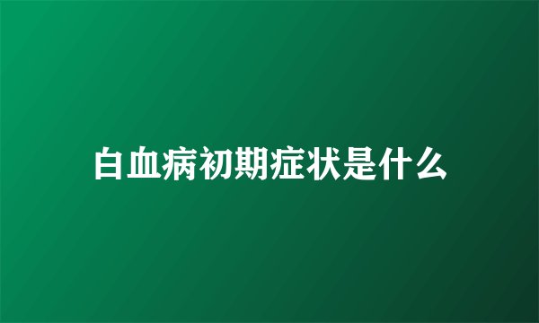 白血病初期症状是什么